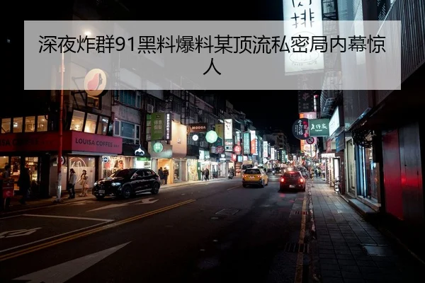 深夜炸群91黑料爆料某顶流私密局内幕惊人